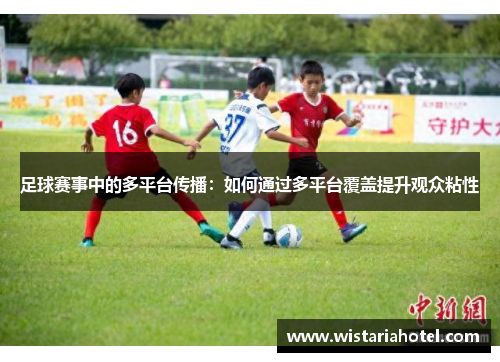 足球赛事中的多平台传播：如何通过多平台覆盖提升观众粘性